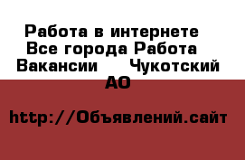 Работа в интернете - Все города Работа » Вакансии   . Чукотский АО